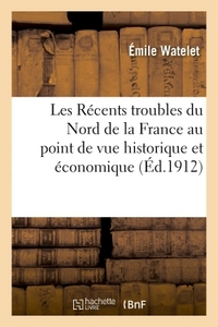 LES RECENTS TROUBLES DU NORD DE LA FRANCE AU POINT DE VUE HISTORIQUE ET ECONOMIQUE