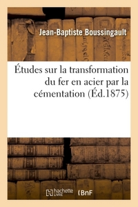 ETUDES SUR LA TRANSFORMATION DU FER EN ACIER PAR LA CEMENTATION - PRECEDEES DE LA DESCRIPTION DES PR