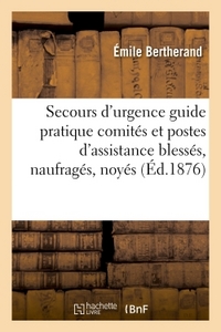 LES SECOURS D'URGENCE - GUIDE PRATIQUE DES COMITES ET POSTES D'ASSISTANCE AUX BLESSES, NAUFRAGES, NO