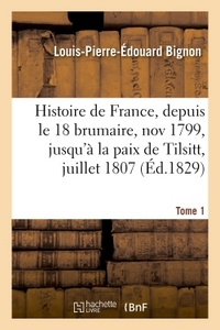 HISTOIRE DE FRANCE, DEPUIS LE 18 BRUMAIRE, NOV1799, JUSQU'A LA PAIX DE TILSITT, JUILLET 1807. T. 1