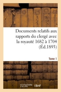 DOCUMENTS RELATIFS AUX RAPPORTS DU CLERGE AVEC LA ROYAUTE. T. 1, DE 1682 A 1704