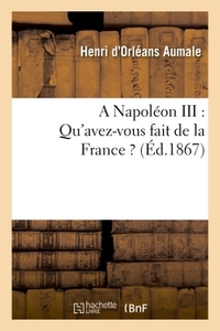 A NAPOLEON III : QU'AVEZ-VOUS FAIT DE LA FRANCE ? - COMPLEMENT A LA LETTRE DU 15 MARS 1861, ADRESSEE