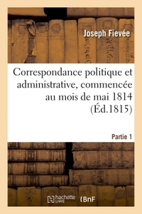 CORRESPONDANCE POLITIQUE ET ADMINISTRATIVE, COMMENCEE AU MOIS DE MAI 1814. 1E PARTIE