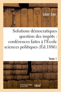 LES SOLUTIONS DEMOCRATIQUES DE LA QUESTION DES IMPOTS T1 - CONFERENCES FAITES A L'ECOLE DES SCIENCES