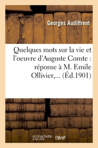 QUELQUES MOTS SUR LA VIE ET L'OEUVRE D'AUGUSTE COMTE : REPONSE A M. EMILE OLLIVIER,...