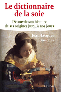 LE DICTIONNAIRE DE LA SOIE - DECOUVRIR SON HISTOIRE DE SES ORIGINES JUSQU'A NOS JOURS