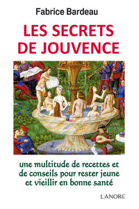 LES SECRETS DE JOUVENCE - UNE MULTITUDE DE RECETTES ET DE CONSEILS POUR RESTER JEUNE ET VIEILLIR EN