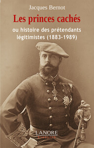 LES PRINCES CACHES OU HISTOIRE DES PRETENDANTS LEGITIMISTES (1883-1989)