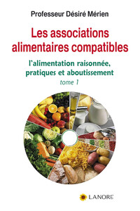 LES ASSOCIATION ALIMENTAIRES COMPATIBLES TOME 1 - L'ALIMENTATION RAISONNEE, PRATIQUES ET ABOUTISSEME