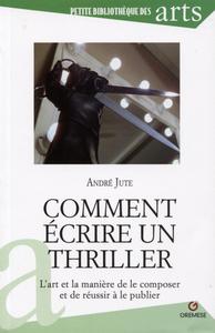 COMMENT ECRIRE UN THRILLER - L'ART ET LA MANIERE DE LE COMPOSER ET DE REUSSIR A LE PUBLIER