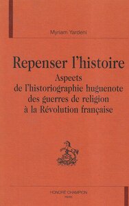 Repenser l'histoire - aspects de l'historiographie huguenote des Guerres de religion à la Révolution française