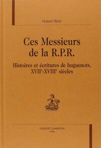Ces messieurs de la RPR - histoires et écritures de huguenots, XVIIe-XVIIIe siècles