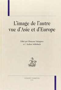 L'image de l'autre vue d'Asie et d'Europe - [actes des colloques internationaux des 21 et 22 novembre 1997 à Nagoya et du 17 septembre 1998 à