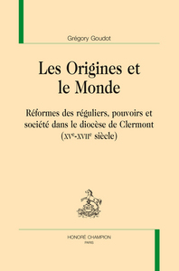 Les origines et le monde - réformes des réguliers, pouvoirs et société dans le diocèse de Clermont, XVe-XVIIe siècle