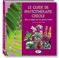 LE GUIDE DE PHYTOTHERAPIE CREOLE - BIEN SE SOIGNER PAR LES PLANTES CREOLES