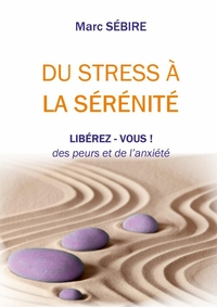 DU STRESS A LA SERENITE - LIBEREZ-VOUS DES PEURS ET DE L'ANXIETE