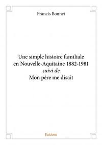 Une simple histoire familiale en nouvelle aquitaine 1882 1981 suivi de mon père me disait