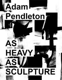 Adam Pendleton: As Heavy as Sculpture /anglais