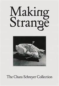 MAKING STRANGE: THE CHARA SCHREYER COLLECTION /ANGLAIS