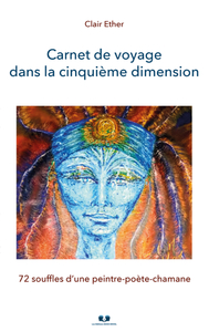 CARNET DE VOYAGE DANS LA CINQUIEME DIMENSION - 72 SOUFFLES D'UNE PEINTRE-POETE-CHAMANE