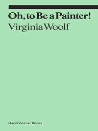VIRGINIA WOOLF OH, TO BE A PAINTER! /ANGLAIS
