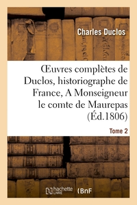 OEUVRES COMPLETES DE DUCLOS, HISTORIOGRAPHE DE FRANCE, T. 2 A MSG LE COMTE DE MAUREPAS