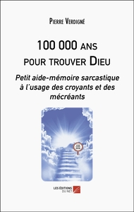 100 000 ANS POUR TROUVER DIEU - PETIT AIDE-MEMOIRE SARCASTIQUE A LUSAGE DES CROYANTS ET DES MECREANT