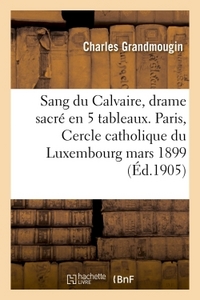 SANG DU CALVAIRE, DRAME SACRE, EN 5 TABLEAUX. PARIS, CERCLE CATHOLIQUE DU LUXEMBOURG, 26 MARS 1899.