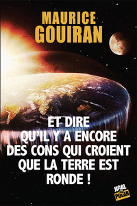 ET DIRE QU'IL Y A ENCORE DES CONS QUI CROIENT QUE LA TERRE EST RONDE !