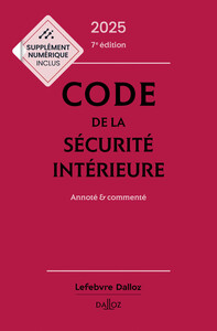 CODE DE LA SECURITE INTERIEURE 2025, ANNOTE ET COMMENTE. 7E ED.