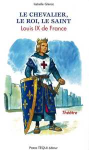 LE CHEVALIER, LE ROI, LE SAINT - LOUIS IX DE FRANCE PIECE DE THEATRE