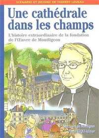 UNE CATHEDRALE DANS LES CHAMPS - L'HISTOIRE EXTRAORDINAIRE DE LA FONDATION DE L'OEUVRE DE MONTLIGEON