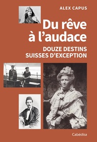 DU REVE A L'AUDACE - DOUZE DESTINS SUISSES D'EXCEPTION