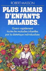 PLUS JAMAIS D'ENFANTS MALADES - GUERIR RAPIDEMENT TOUTES LES MALADIES INFANTILES PAR LA DIETETIQUE I