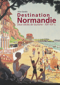 DESTINATION NORMANDIE - DEUX SIECLES DE TOURISME - XIXE - XXE S.