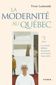 LA MODERNITE AU QUEBEC - TOME II - LA VICTOIRE DIFFEREE DU PRESENT SUR LE PASSE (1939-1965)