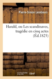 HARALD, OU LES SCANDINAVES, TRAGEDIE EN CINQ ACTES, REPRESENTEE POUR LA PREMIERE FOIS - SUR LE SECON
