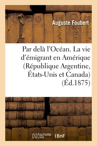 PAR DELA L'OCEAN. LA VIE D'EMIGRANT EN AMERIQUE (REPUBLIQUE ARGENTINE, ETATS-UNIS ET CANADA)