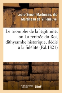 LE TRIOMPHE DE LA LEGITIMITE, OU LA RENTREE DU ROI, DITHYRAMBE HISTORIQUE, DEDIE A LA FIDELITE