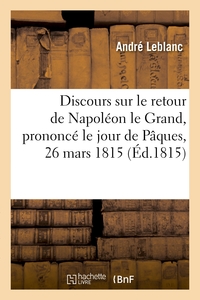 DISCOURS SUR LE RETOUR DE NAPOLEON LE GRAND PRONONCE LE JOUR DE PAQUES, 26 MARS 1815 - , ET SUR L'EX