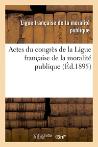 ACTES DU CONGRES DE LA LIGUE FRANCAISE DE LA MORALITE PUBLIQUE, TENU A LYON DANS LES SALONS - DE L'H