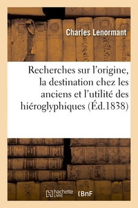 RECHERCHES SUR L'ORIGINE, LA DESTINATION CHEZ LES ANCIENS ET L'UTILITE ACTUELLE DES HIEROGLYPHIQUES