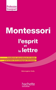 MONTESSORI, L'ESPRIT ET LA LETTRE - TRANSFORMER SES PRATIQUES DE CLASSE A LA LUMIERE DE LA PEDAGOGIE