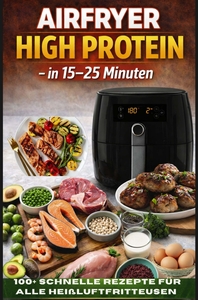 Airfryer High Protein - in 15-25 Minuten 100+ schnelle Rezepte für alle Heißluftfritteusen