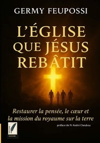 L'EGLISE QUE JESUS REBATIT - RESTAURER LA PENSEE, LE COEUR ET LA MISSION DU ROYAUME SUR LA TERRE