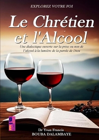LE CHRETIEN ET L'ALCOOL - UNE DIALECTIQUE OUVERTE SUR LA PRISE OU NON DE L'ALCOOL A LA LUMIERE DE LA