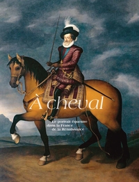 A CHEVAL, LE PORTRAIT EQUESTRE DANS LA FRANCE DE LA RENAISSANCE