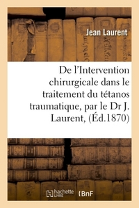 DE L'INTERVENTION CHIRURGICALE DANS LE TRAITEMENT DU TETANOS TRAUMATIQUE, PAR LE DR J. LAURENT,