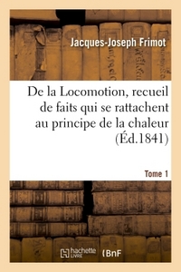 DE LA LOCOMOTION, RECUEIL DE FAITS QUI SE RATTACHENT AU PRINCIPE DE LA CHALEUR TOME 1
