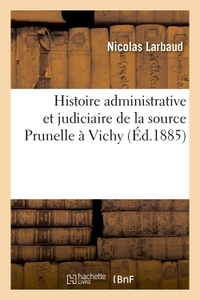 HISTOIRE ADMINISTRATIVE ET JUDICIAIRE DE LA SOURCE PRUNELLE A VICHY - PAR M. N. LARBAUD-SAINT-YORRE,
